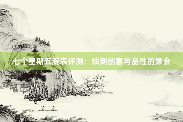 七个星期五腕表评测：独到创意与品性的聚会