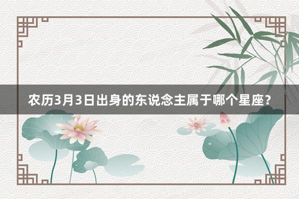 农历3月3日出身的东说念主属于哪个星座？