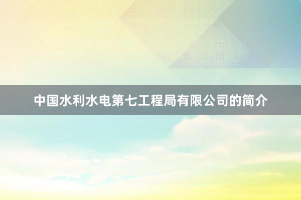 中国水利水电第七工程局有限公司的简介