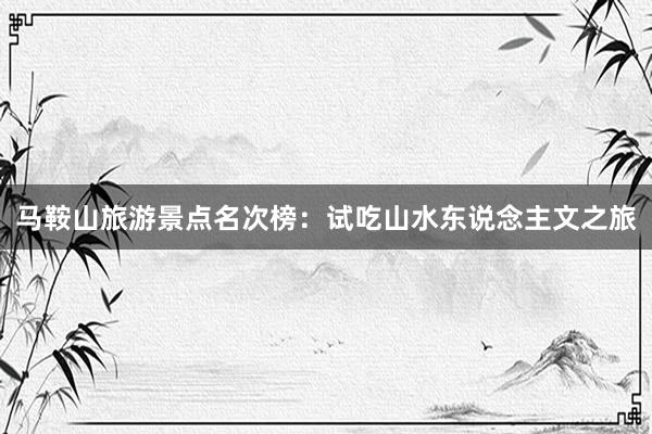 马鞍山旅游景点名次榜：试吃山水东说念主文之旅