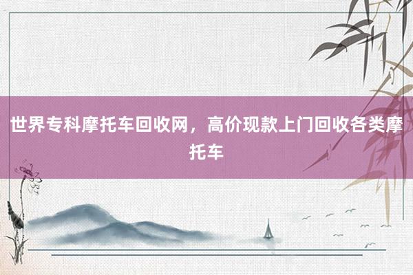 世界专科摩托车回收网，高价现款上门回收各类摩托车